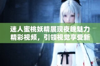 迷人蜜桃妖精展现夜晚魅力精彩视频，引领视觉享受新体验