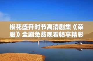 樱花盛开时节高清剧集《荣耀》全剧免费观看畅享精彩故事
