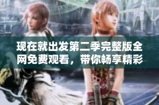 现在就出发第二季完整版全网免费观看，带你畅享精彩旅程
