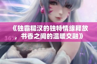 《独霸糙汉的独特情缘释放，书香之间的温暖交融》