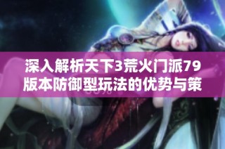 深入解析天下3荒火门派79版本防御型玩法的优势与策略