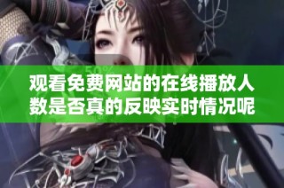 观看免费网站的在线播放人数是否真的反映实时情况呢