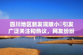 四川地区新发现嫩小槡引发广泛关注和热议，网友纷纷发表看法
