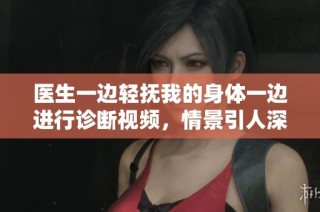 医生一边轻抚我的身体一边进行诊断视频，情景引人深思