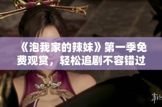 《泡我家的辣妹》第一季免费观赏，轻松追剧不容错过的精彩内容