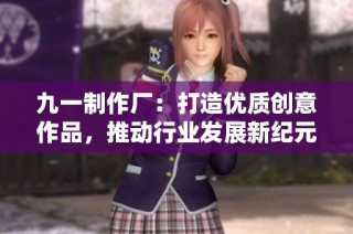 九一制作厂：打造优质创意作品，推动行业发展新纪元