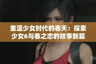 重温少女时代的春天：探索少女6与春之恋的故事新篇章