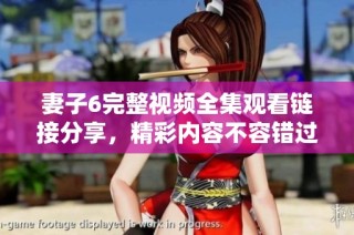 妻子6完整视频全集观看链接分享，精彩内容不容错过！