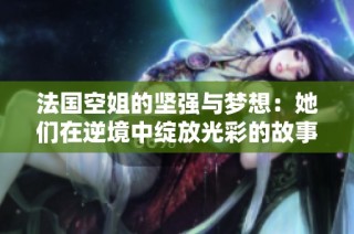 法国空姐的坚强与梦想：她们在逆境中绽放光彩的故事