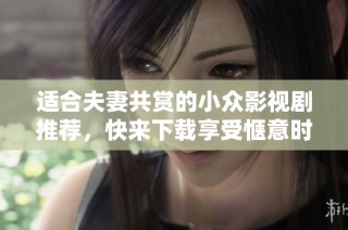 适合夫妻共赏的小众影视剧推荐，快来下载享受惬意时光！