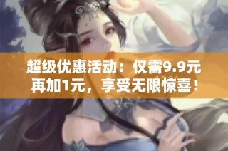 超级优惠活动：仅需9.9元再加1元，享受无限惊喜！
