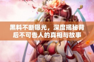 黑料不断曝光，深度揭秘背后不可告人的真相与故事
