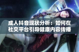 成人抖音现状分析：如何在社交平台引导健康内容传播