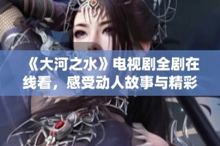 《大河之水》电视剧全剧在线看，感受动人故事与精彩演绎