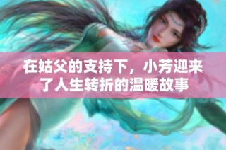 在姑父的支持下，小芳迎来了人生转折的温暖故事