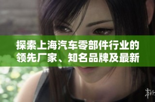 探索上海汽车零部件行业的领先厂家、知名品牌及最新热帖汇总