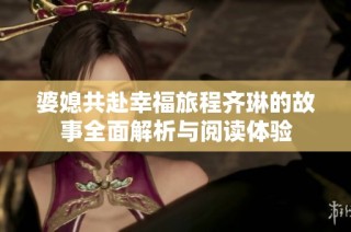 婆媳共赴幸福旅程齐琳的故事全面解析与阅读体验