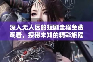 深入无人区的短剧全程免费观看，探秘未知的精彩旅程