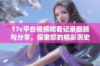17c平台视频观看记录回顾与分享，探索您的精彩历史片段