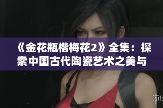 《金花瓶楷梅花2》全集：探索中国古代陶瓷艺术之美与技艺传承