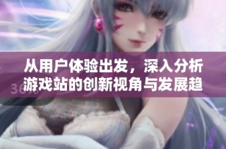 从用户体验出发，深入分析游戏站的创新视角与发展趋势