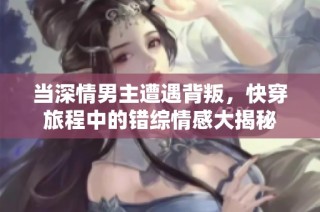当深情男主遭遇背叛，快穿旅程中的错综情感大揭秘