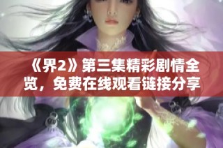 《界2》第三集精彩剧情全览，免费在线观看链接分享与讨论