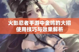 火影忍者手游中金鸣的大招使用技巧与效果解析