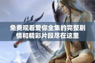 免费观看爱你全集的完整剧情和精彩片段尽在这里