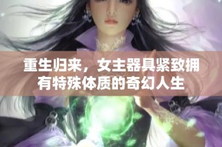 重生归来，女主器具紧致拥有特殊体质的奇幻人生