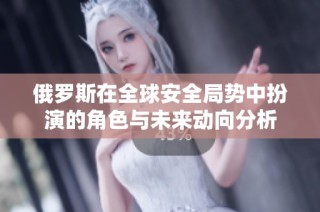 俄罗斯在全球安全局势中扮演的角色与未来动向分析