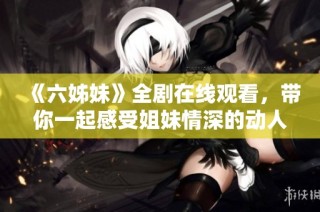 《六姊妹》全剧在线观看，带你一起感受姐妹情深的动人故事