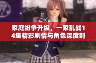 家庭纷争升级，一家乱战14集精彩剧情与角色深度剖析