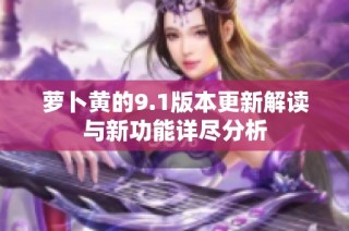 萝卜黄的9.1版本更新解读与新功能详尽分析
