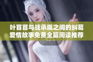 叶苜苜与战承胤之间的纠葛爱情故事免费全篇阅读推荐