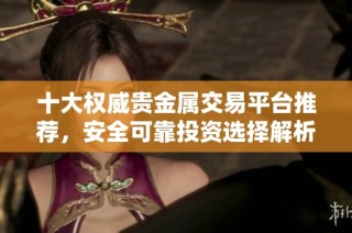 十大权威贵金属交易平台推荐，安全可靠投资选择解析