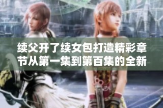 续父开了续女包打造精彩章节从第一集到第百集的全新旅程