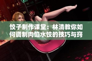 饺子制作课堂：林清教你如何调制肉馅水饺的技巧与窍门