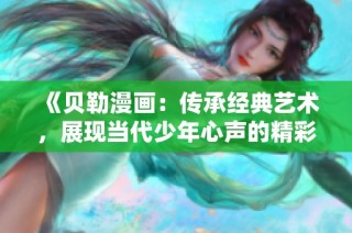 《贝勒漫画：传承经典艺术，展现当代少年心声的精彩作品》