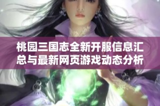 桃园三国志全新开服信息汇总与最新网页游戏动态分析