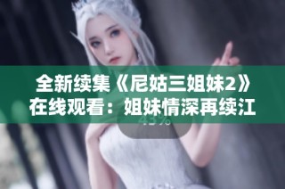 全新续集《尼姑三姐妹2》在线观看：姐妹情深再续江湖传奇故事