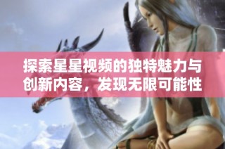探索星星视频的独特魅力与创新内容，发现无限可能性