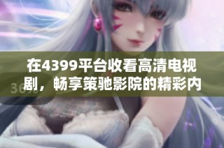 在4399平台收看高清电视剧，畅享策驰影院的精彩内容与无限乐趣