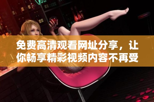 免费高清观看网址分享，让你畅享精彩视频内容不再受限