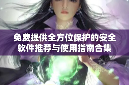 免费提供全方位保护的安全软件推荐与使用指南合集