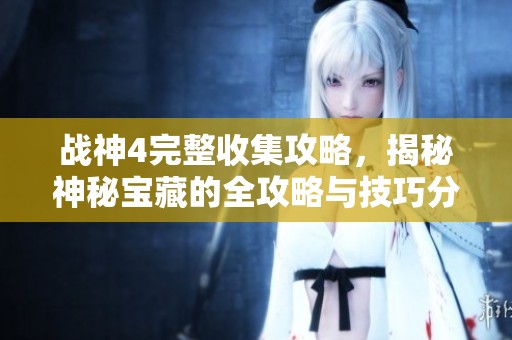 战神4完整收集攻略，揭秘神秘宝藏的全攻略与技巧分享