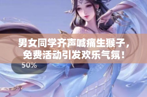 男女同学齐声喊痛生猴子，免费活动引发欢乐气氛！