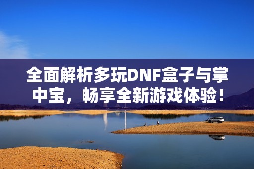 全面解析多玩DNF盒子与掌中宝，畅享全新游戏体验！