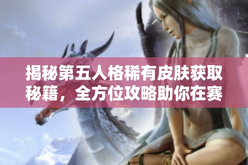 揭秘第五人格稀有皮肤获取秘籍，全方位攻略助你在赛场中大放异彩