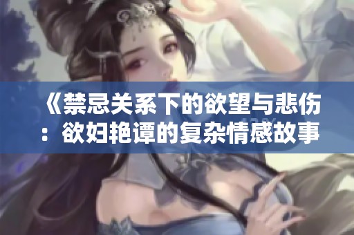 《禁忌关系下的欲望与悲伤：欲妇艳谭的复杂情感故事》